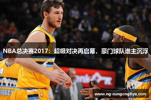 NBA总决赛2017：超级对决再启幕，豪门球队谁主沉浮