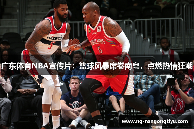 广东体育NBA宣传片：篮球风暴席卷南粤，点燃热情狂潮