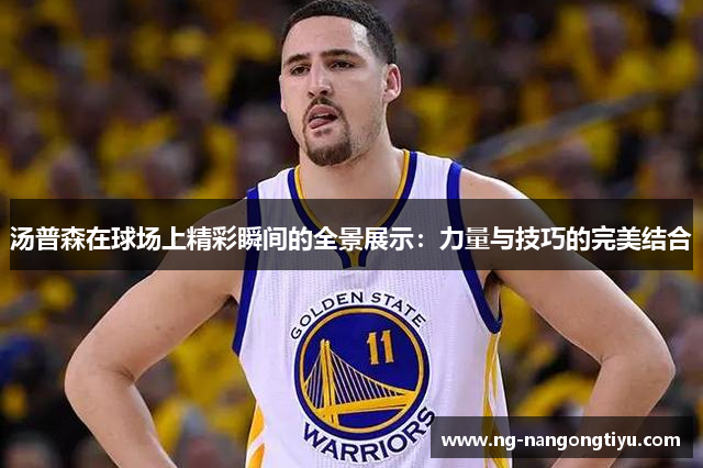 汤普森在球场上精彩瞬间的全景展示：力量与技巧的完美结合