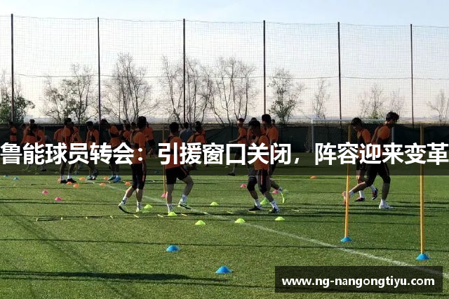 鲁能球员转会：引援窗口关闭，阵容迎来变革