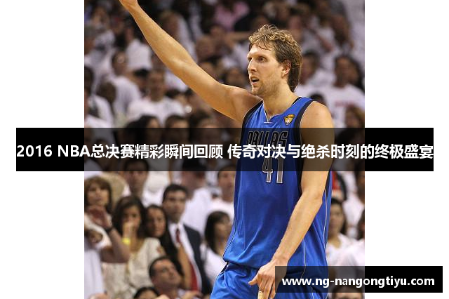 2016 NBA总决赛精彩瞬间回顾 传奇对决与绝杀时刻的终极盛宴