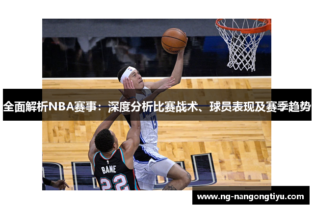 全面解析NBA赛事：深度分析比赛战术、球员表现及赛季趋势