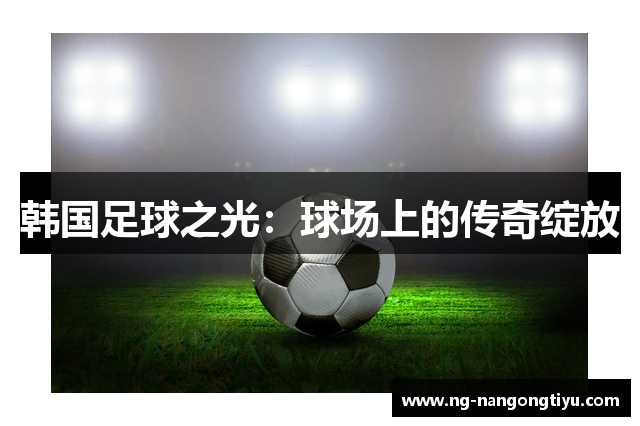 韩国足球之光：球场上的传奇绽放