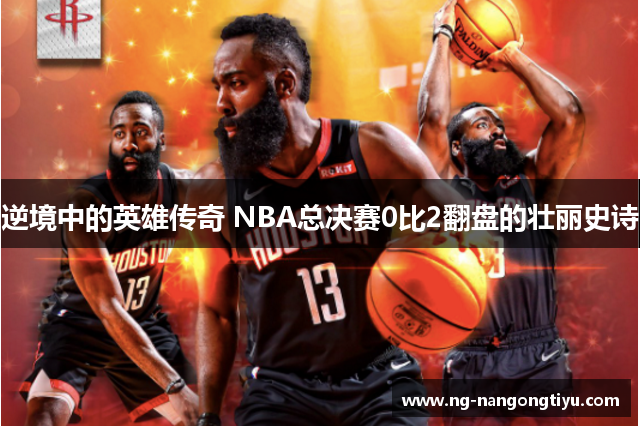 逆境中的英雄传奇 NBA总决赛0比2翻盘的壮丽史诗