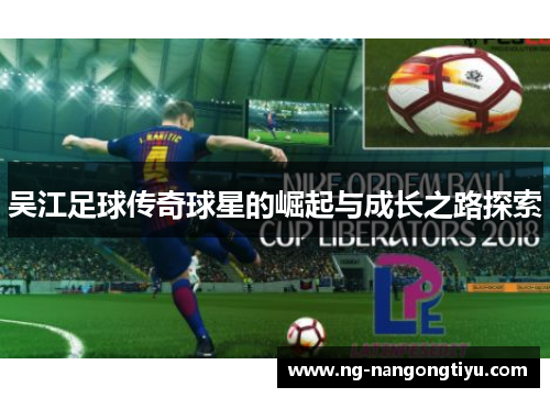 吴江足球传奇球星的崛起与成长之路探索