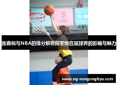 张嘉倪与NBA的缘分解析探索她在篮球界的影响与魅力