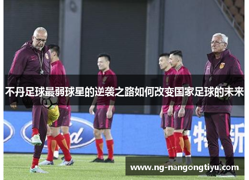 不丹足球最弱球星的逆袭之路如何改变国家足球的未来