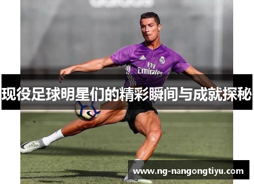 现役足球明星们的精彩瞬间与成就探秘
