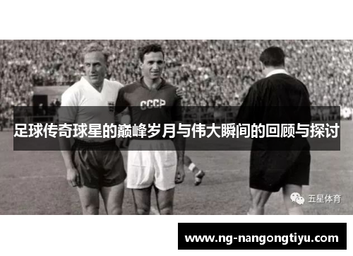 足球传奇球星的巅峰岁月与伟大瞬间的回顾与探讨