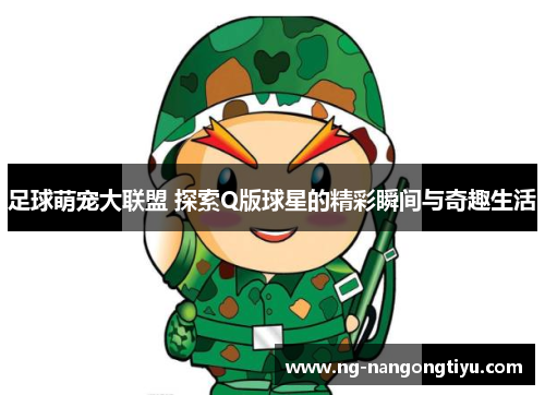 足球萌宠大联盟 探索Q版球星的精彩瞬间与奇趣生活