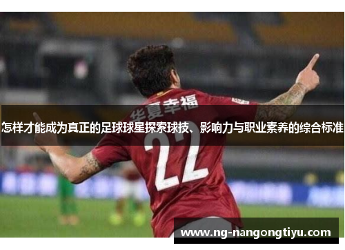 怎样才能成为真正的足球球星探索球技、影响力与职业素养的综合标准