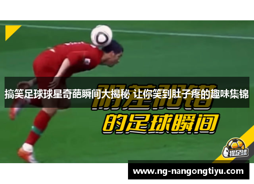 搞笑足球球星奇葩瞬间大揭秘 让你笑到肚子疼的趣味集锦