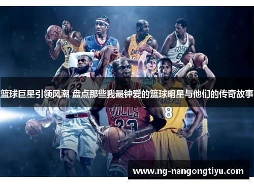 篮球巨星引领风潮 盘点那些我最钟爱的篮球明星与他们的传奇故事