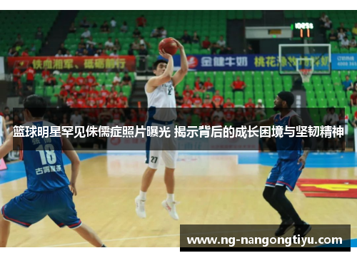 篮球明星罕见侏儒症照片曝光 揭示背后的成长困境与坚韧精神
