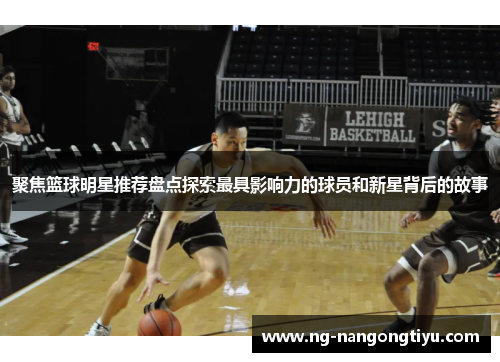 聚焦篮球明星推荐盘点探索最具影响力的球员和新星背后的故事