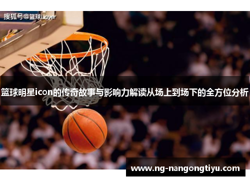 篮球明星icon的传奇故事与影响力解读从场上到场下的全方位分析