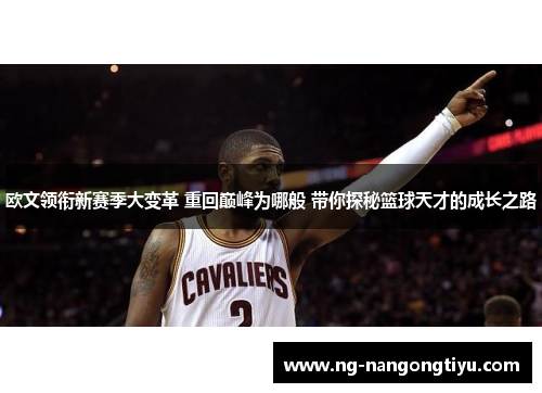 欧文领衔新赛季大变革 重回巅峰为哪般 带你探秘篮球天才的成长之路
