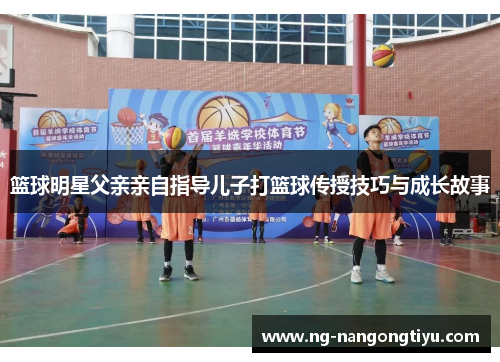 篮球明星父亲亲自指导儿子打篮球传授技巧与成长故事