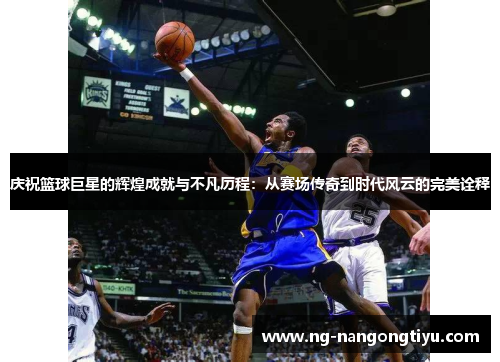 庆祝篮球巨星的辉煌成就与不凡历程：从赛场传奇到时代风云的完美诠释