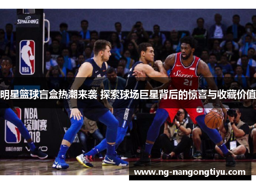 明星篮球盲盒热潮来袭 探索球场巨星背后的惊喜与收藏价值